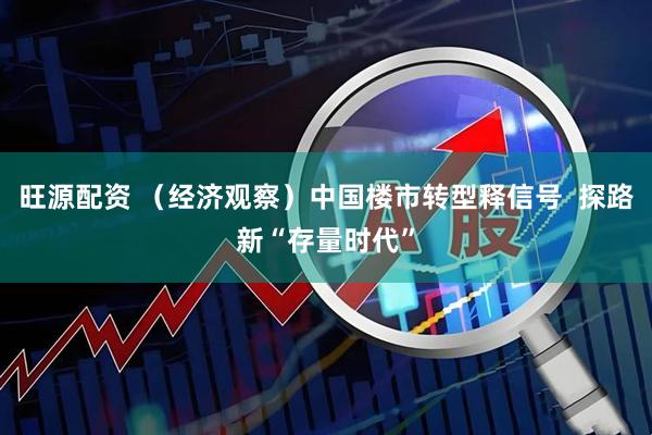 旺源配资 （经济观察）中国楼市转型释信号  探路新“存量时代”