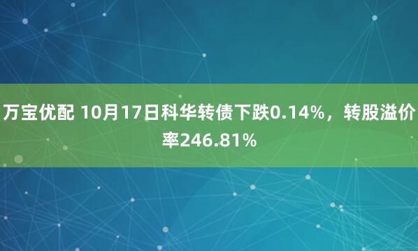万宝优配 10月17日科华转债下跌0.14%，转股溢价率246.81%
