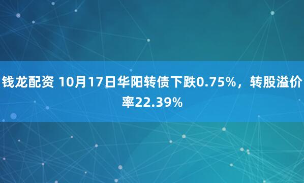 钱龙配资 10月17日华阳转债下跌0.75%，转股溢价率22.39%