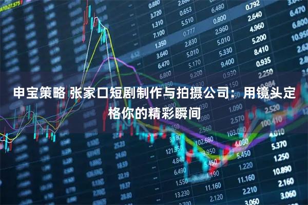 申宝策略 张家口短剧制作与拍摄公司：用镜头定格你的精彩瞬间