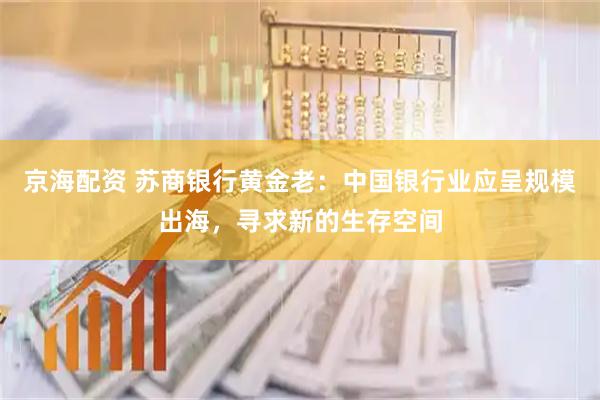 京海配资 苏商银行黄金老：中国银行业应呈规模出海，寻求新的生存空间