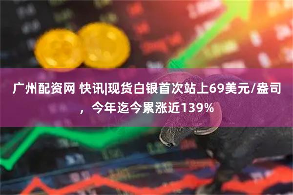 广州配资网 快讯|现货白银首次站上69美元/盎司，今年迄今累涨近139%