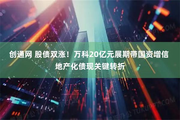 创通网 股债双涨！万科20亿元展期带国资增信 地产化债现关键转折