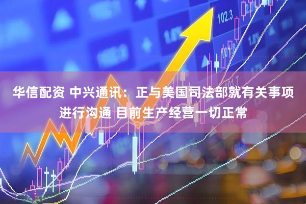 华信配资 中兴通讯：正与美国司法部就有关事项进行沟通 目前生产经营一切正常