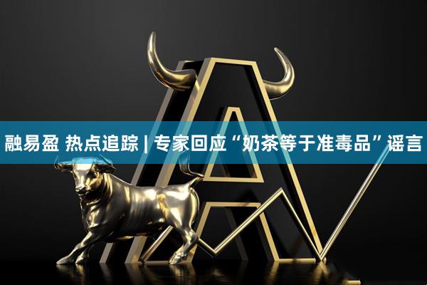 融易盈 热点追踪 | 专家回应“奶茶等于准毒品”谣言