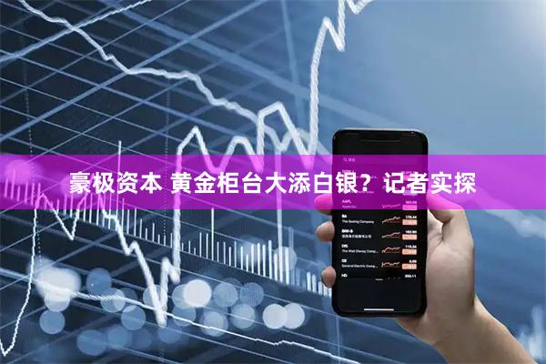 豪极资本 黄金柜台大添白银？记者实探