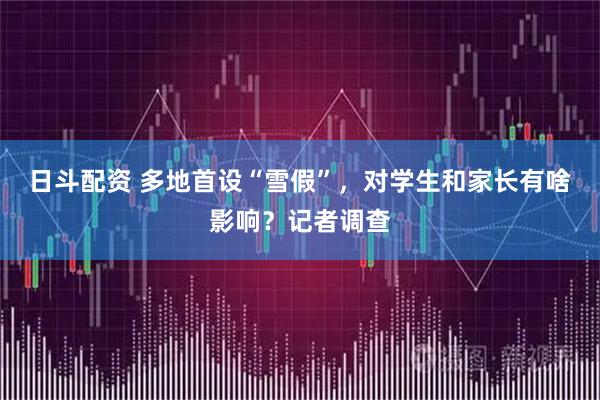 日斗配资 多地首设“雪假”，对学生和家长有啥影响？记者调查
