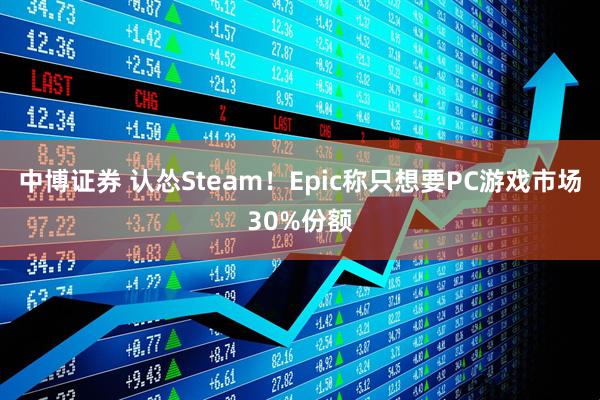 中博证券 认怂Steam！Epic称只想要PC游戏市场30%份额