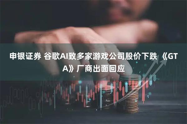 申银证券 谷歌AI致多家游戏公司股价下跌 《GTA》厂商出面回应