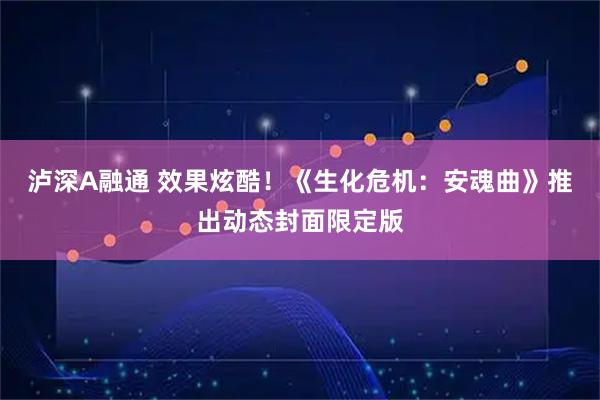 泸深A融通 效果炫酷！《生化危机：安魂曲》推出动态封面限定版