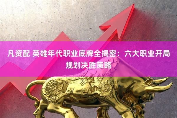 凡资配 英雄年代职业底牌全揭密：六大职业开局规划决胜策略