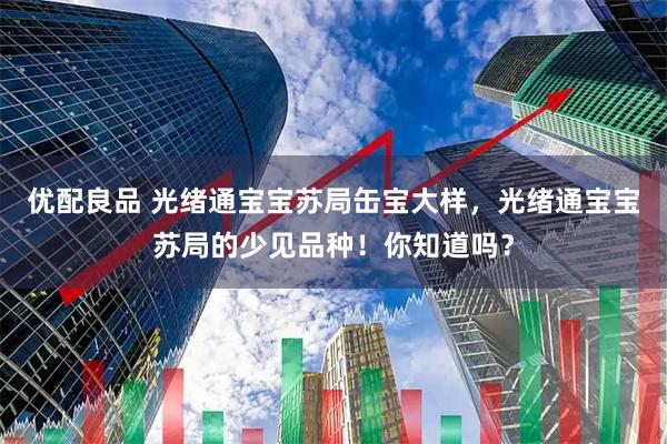 优配良品 光绪通宝宝苏局缶宝大样，光绪通宝宝苏局的少见品种！你知道吗？