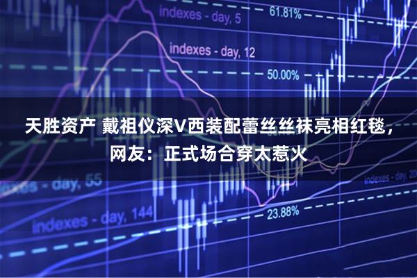 天胜资产 戴祖仪深V西装配蕾丝丝袜亮相红毯，网友：正式场合穿太惹火