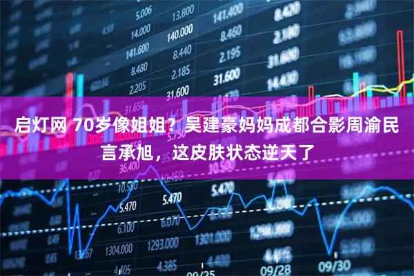 启灯网 70岁像姐姐？吴建豪妈妈成都合影周渝民言承旭，这皮肤状态逆天了