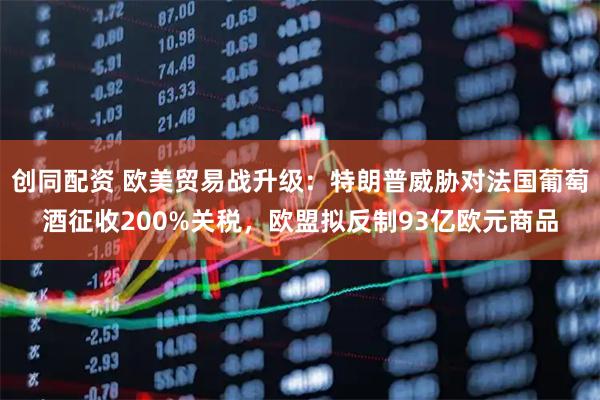 创同配资 欧美贸易战升级：特朗普威胁对法国葡萄酒征收200%关税，欧盟拟反制93亿欧元商品