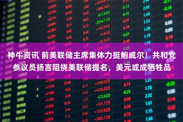 神牛资讯 前美联储主席集体力挺鲍威尔！共和党参议员扬言阻挠美联储提名，美元或成牺牲品