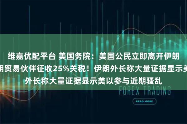 维嘉优配平台 美国务院：美国公民立即离开伊朗！特朗普：对伊朗贸易伙伴征收25%关税！伊朗外长称大量证据显示美以参与近期骚乱