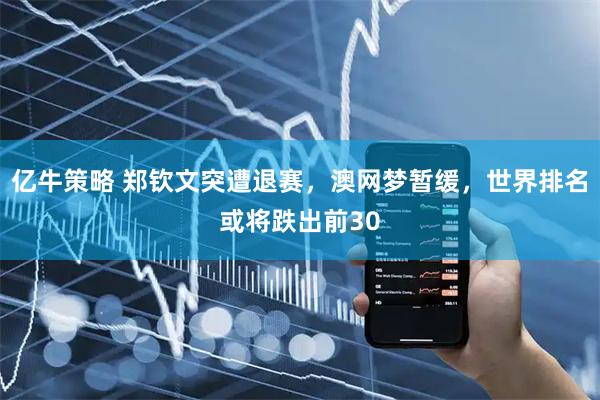 亿牛策略 郑钦文突遭退赛，澳网梦暂缓，世界排名或将跌出前30