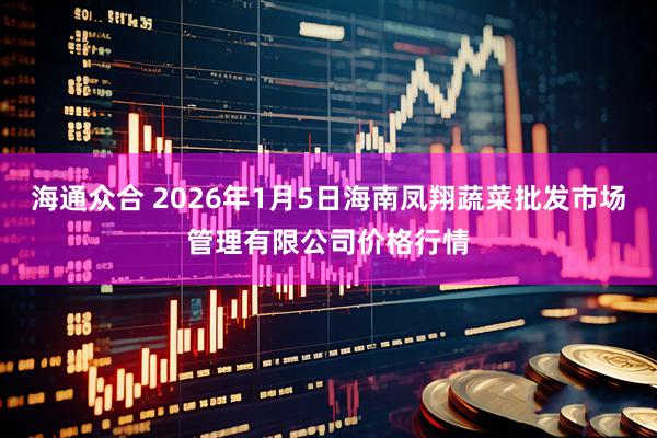 海通众合 2026年1月5日海南凤翔蔬菜批发市场管理有限公司价格行情