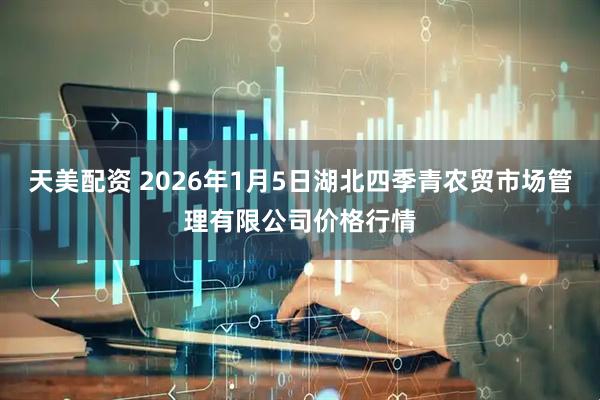 天美配资 2026年1月5日湖北四季青农贸市场管理有限公司价格行情