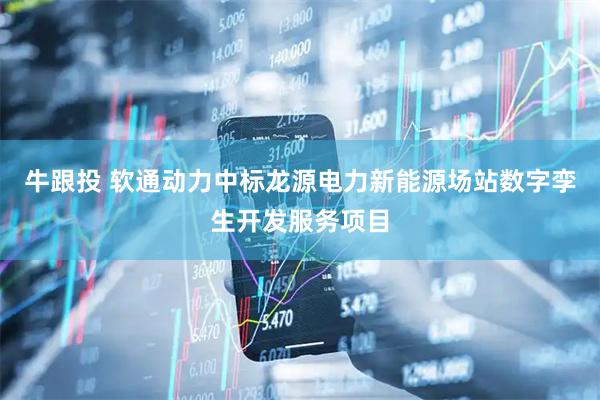 牛跟投 软通动力中标龙源电力新能源场站数字孪生开发服务项目