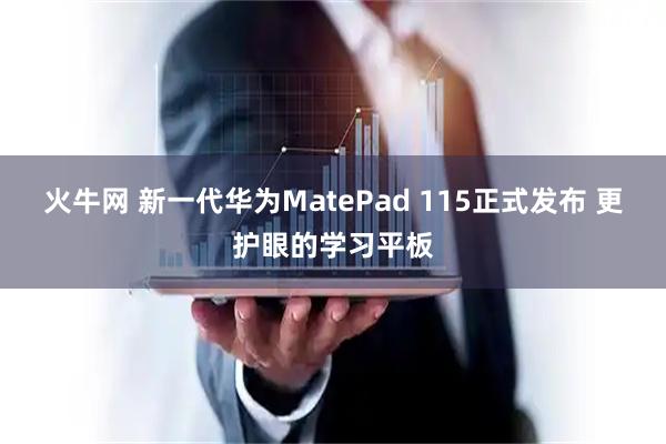 火牛网 新一代华为MatePad 115正式发布 更护眼的学习平板