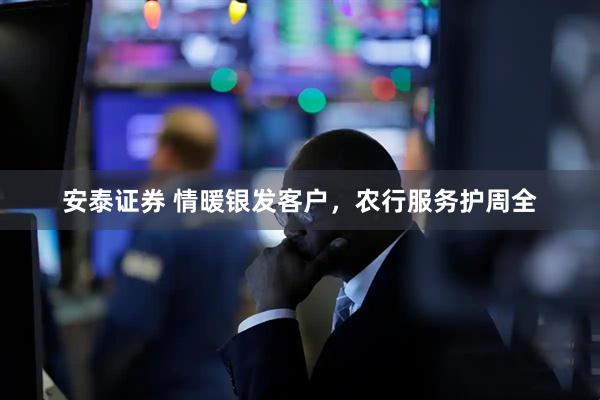 安泰证券 情暖银发客户，农行服务护周全