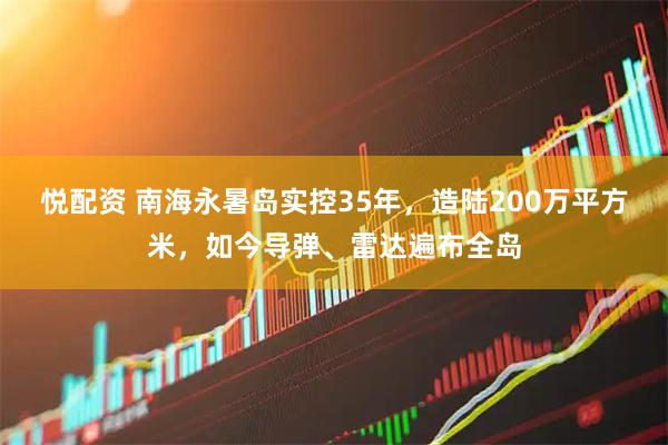 悦配资 南海永暑岛实控35年，造陆200万平方米，如今导弹、雷达遍布全岛