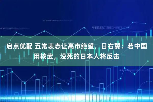 启点优配 五常表态让高市绝望，日右翼：若中国用核武，没死的日本人将反击