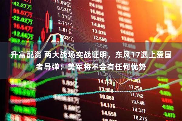 升富配资 两大战场实战证明，东风17遇上爱国者导弹：美军将不会有任何优势