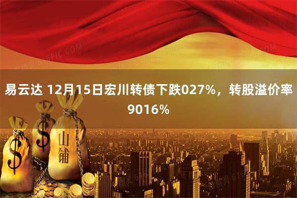 易云达 12月15日宏川转债下跌027%，转股溢价率9016%