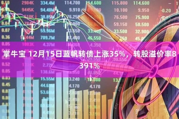 掌牛宝 12月15日蓝帆转债上涨35%，转股溢价率8391%