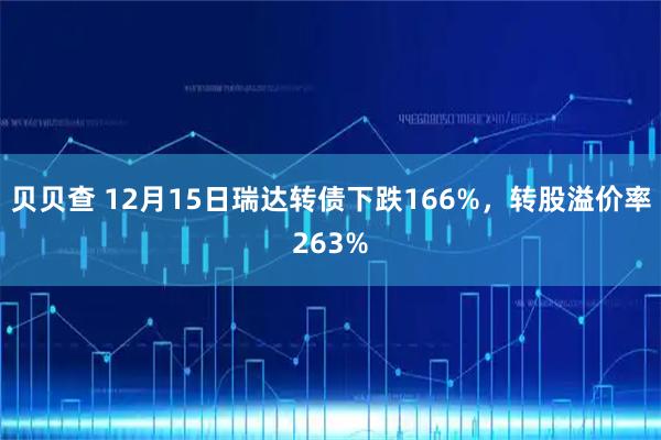 贝贝查 12月15日瑞达转债下跌166%，转股溢价率263%