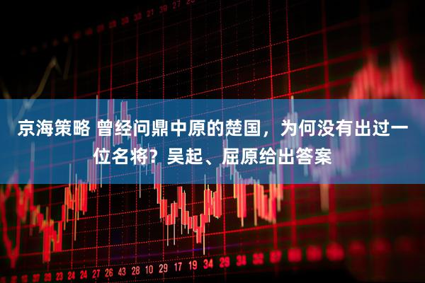京海策略 曾经问鼎中原的楚国，为何没有出过一位名将？吴起、屈原给出答案