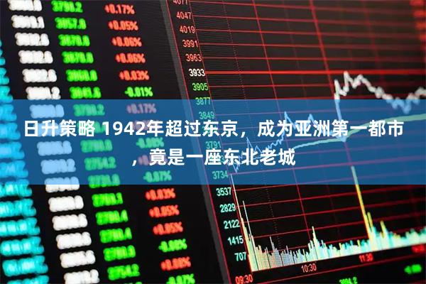 日升策略 1942年超过东京，成为亚洲第一都市，竟是一座东北老城