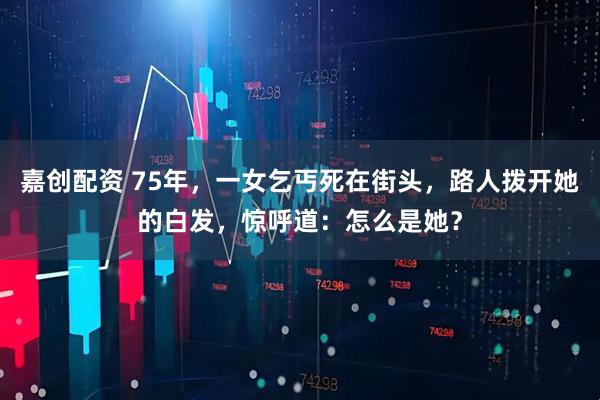 嘉创配资 75年，一女乞丐死在街头，路人拨开她的白发，惊呼道：怎么是她？