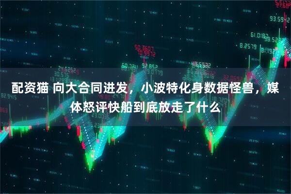 配资猫 向大合同进发，小波特化身数据怪兽，媒体怒评快船到底放走了什么