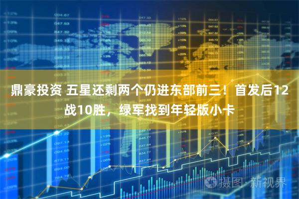 鼎豪投资 五星还剩两个仍进东部前三！首发后12战10胜，绿军找到年轻版小卡