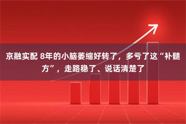 京融实配 8年的小脑萎缩好转了，多亏了这“补髓方”，走路稳了、说话清楚了