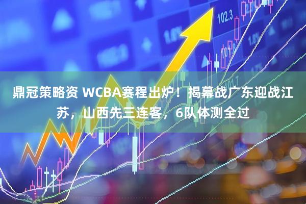 鼎冠策略资 WCBA赛程出炉！揭幕战广东迎战江苏，山西先三连客，6队体测全过
