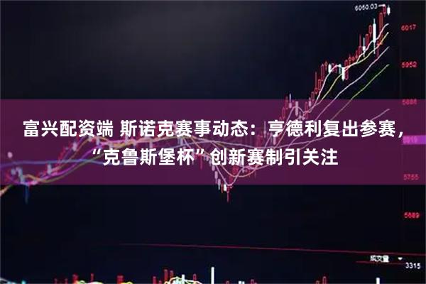 富兴配资端 斯诺克赛事动态：亨德利复出参赛，“克鲁斯堡杯”创新赛制引关注