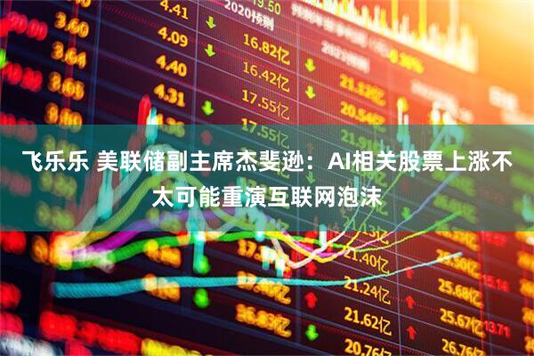 飞乐乐 美联储副主席杰斐逊：AI相关股票上涨不太可能重演互联网泡沫
