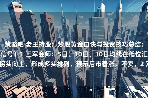策略吧 老王持股：炒股黄金口诀与投资技巧总结：一、三不卖原则（持股信号）1 三军会师：5日、10日、30日均线在低位汇合后拐头向上，形成多头排列，预示后市看涨，不卖。2 双管齐下：长期下跌后出现两根