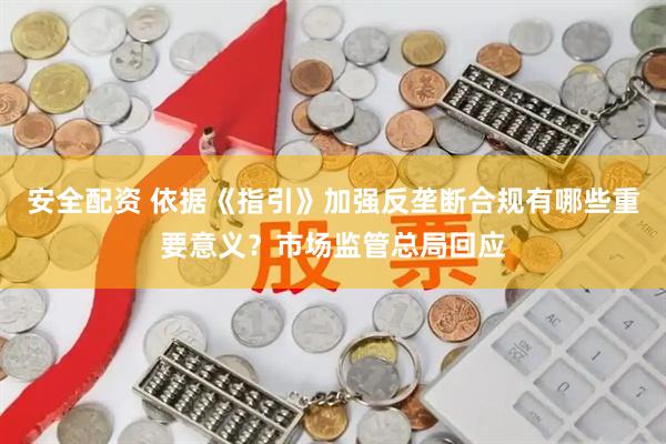 安全配资 依据《指引》加强反垄断合规有哪些重要意义？市场监管总局回应