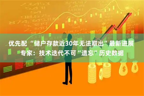 优先配 “储户存款近30年无法取出”最新进展 专家：技术迭代不可“遗忘”历史数据
