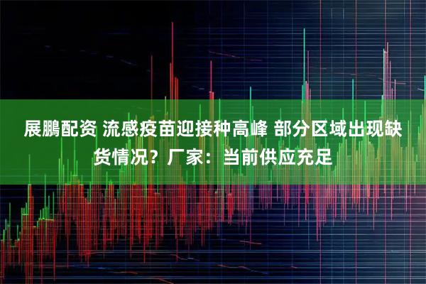 展鵬配资 流感疫苗迎接种高峰 部分区域出现缺货情况？厂家：当前供应充足