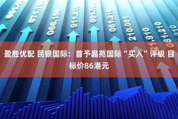 盈胜优配 民银国际：首予晶苑国际“买入”评级 目标价86港元