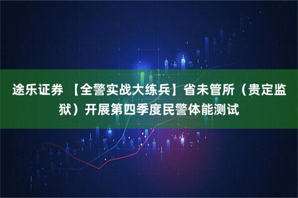途乐证券 【全警实战大练兵】省未管所（贵定监狱）开展第四季度民警体能测试