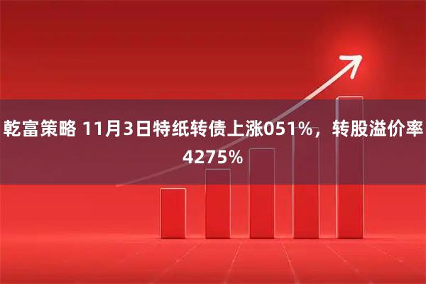 乾富策略 11月3日特纸转债上涨051%，转股溢价率4275%