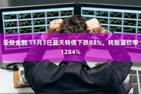 亚投金融 11月3日蓝天转债下跌03%，转股溢价率1284%